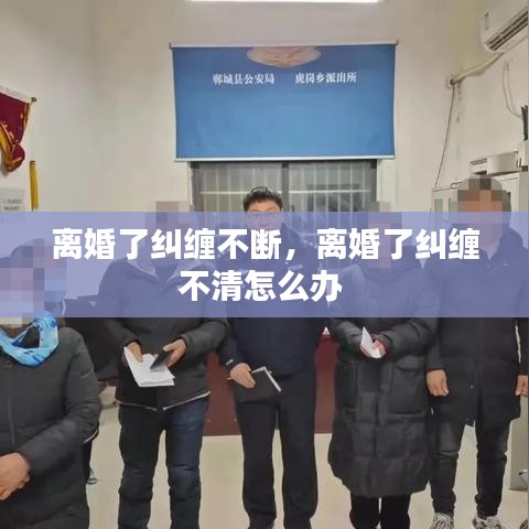 離婚了糾纏不斷，離婚了糾纏不清怎么辦 