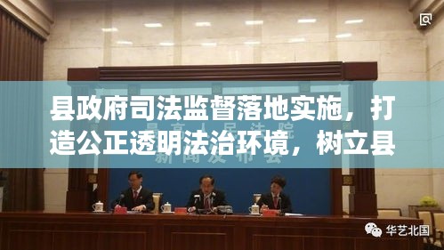 縣政府司法監(jiān)督落地實施，打造公正透明法治環(huán)境，樹立縣域法治新標桿