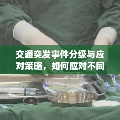 交通突發(fā)事件分級(jí)與應(yīng)對(duì)策略，如何應(yīng)對(duì)不同級(jí)別的交通危機(jī)？