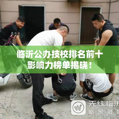 臨沂公辦技校排名前十影響力榜單揭曉！