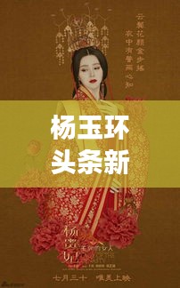 楊玉環(huán)頭條新聞揭秘，歷史魅力與現(xiàn)代文化的完美交融