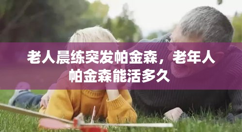 老人晨練突發(fā)帕金森，老年人帕金森能活多久 