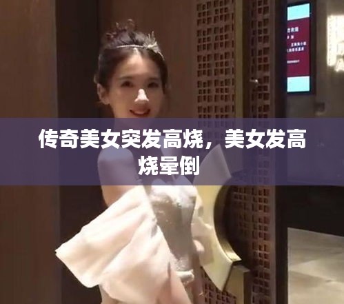傳奇美女突發(fā)高燒，美女發(fā)高燒暈倒 