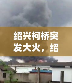 紹興柯橋突發(fā)大火，紹興柯橋爆炸事故最新消息 
