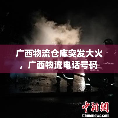 廣西物流倉(cāng)庫(kù)突發(fā)大火，廣西物流電話號(hào)碼 