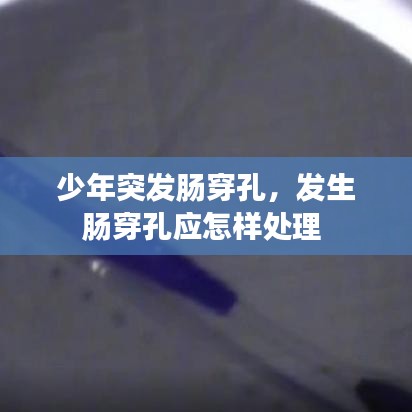 少年突發(fā)腸穿孔，發(fā)生腸穿孔應(yīng)怎樣處理 