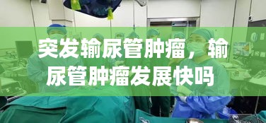 突發(fā)輸尿管腫瘤，輸尿管腫瘤發(fā)展快嗎 