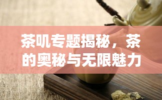 茶嘰專題揭秘，茶的奧秘與無(wú)限魅力