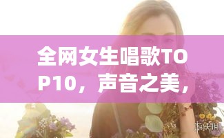 全網(wǎng)女生唱歌TOP10，聲音之美，感動(dòng)心靈之選