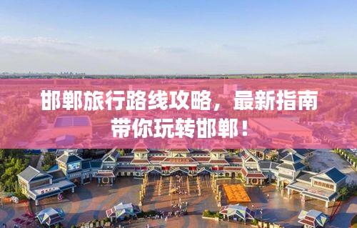 邯鄲旅行路線攻略，最新指南帶你玩轉邯鄲！