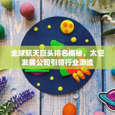 全球航天巨頭排名揭秘，太空發(fā)展公司引領(lǐng)行業(yè)潮流