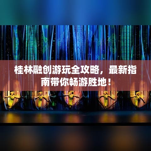 桂林融創(chuàng)游玩全攻略，最新指南帶你暢游勝地！