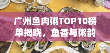 廣州魚(yú)肉粥TOP10榜單揭曉，魚(yú)香與粥韻的絕佳融合之旅
