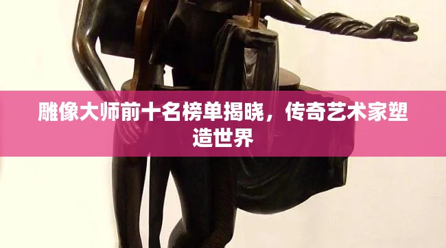 雕像大師前十名榜單揭曉，傳奇藝術(shù)家塑造世界
