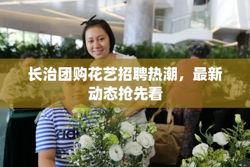長(zhǎng)治團(tuán)購花藝招聘熱潮，最新動(dòng)態(tài)搶先看