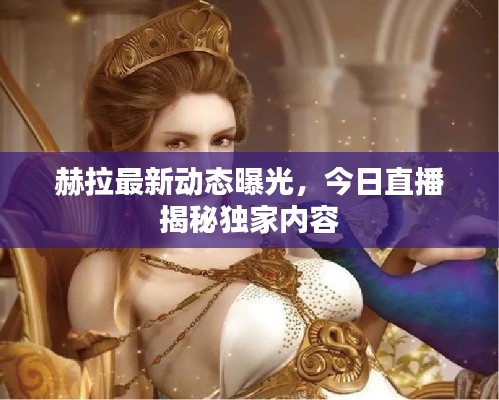 赫拉最新動態(tài)曝光，今日直播揭秘獨家內容