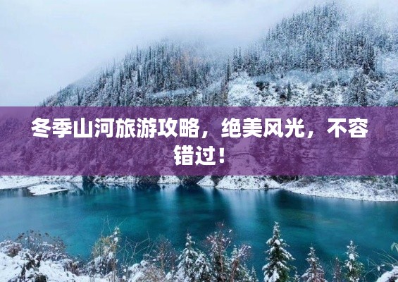 冬季山河旅游攻略，絕美風(fēng)光，不容錯(cuò)過(guò)！