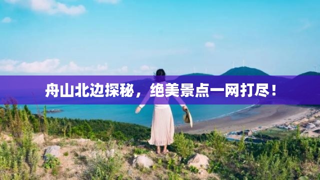 舟山北邊探秘，絕美景點(diǎn)一網(wǎng)打盡！