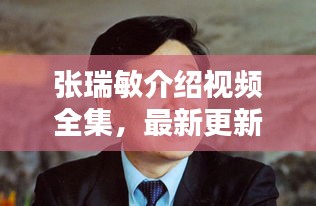 張瑞敏介紹視頻全集，最新更新，內(nèi)容全面解析