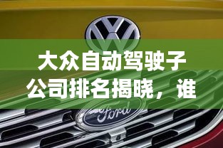 大眾自動(dòng)駕駛子公司排名揭曉，誰(shuí)領(lǐng)風(fēng)騷？