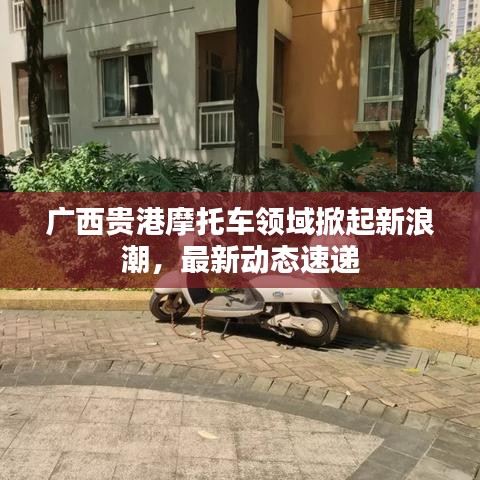 廣西貴港摩托車領(lǐng)域掀起新浪潮，最新動態(tài)速遞