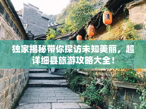 獨(dú)家揭秘帶你探訪未知美麗，超詳細(xì)縣旅游攻略大全！