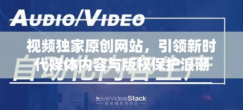 視頻獨(dú)家原創(chuàng)網(wǎng)站，引領(lǐng)新時(shí)代媒體內(nèi)容與版權(quán)保護(hù)浪潮