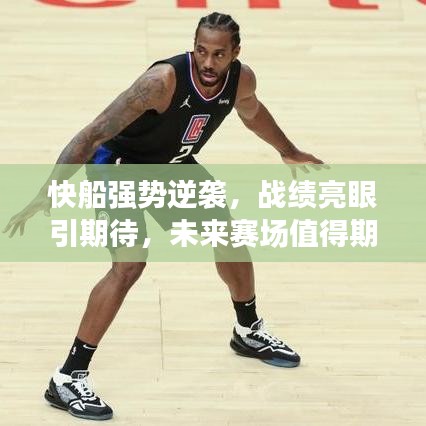 快船強勢逆襲，戰(zhàn)績亮眼引期待，未來賽場值得期待