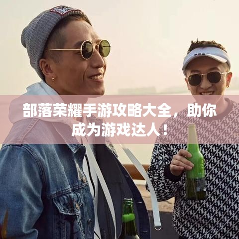 部落榮耀手游攻略大全，助你成為游戲達人！