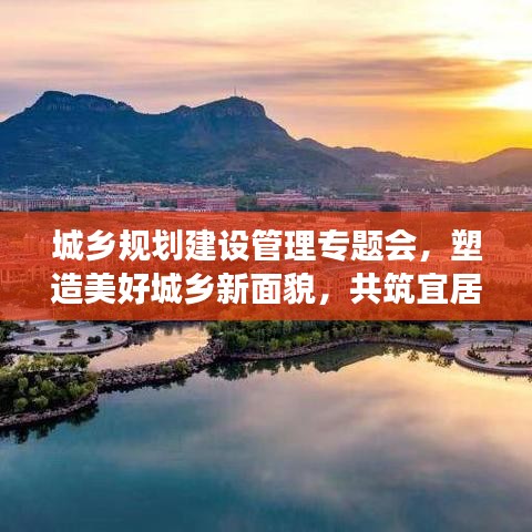 城鄉(xiāng)規(guī)劃建設(shè)管理專題會(huì)，塑造美好城鄉(xiāng)新面貌，共筑宜居夢(mèng)想