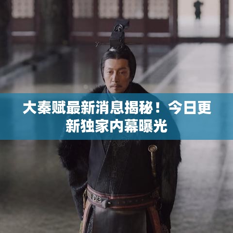 大秦賦最新消息揭秘！今日更新獨家內(nèi)幕曝光