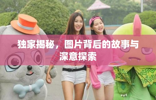 獨(dú)家揭秘，圖片背后的故事與深意探索