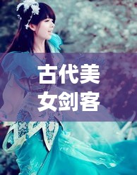 古代美女劍客風(fēng)云榜，十大劍俠驚艷排名！