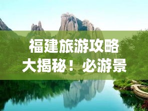 福建旅游攻略大揭秘！必游景點(diǎn)一網(wǎng)打盡