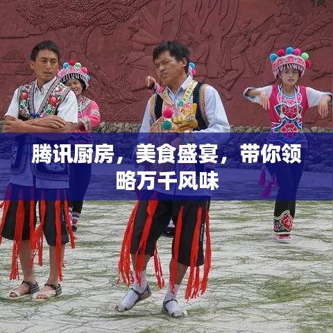 騰訊廚房，美食盛宴，帶你領(lǐng)略萬(wàn)千風(fēng)味