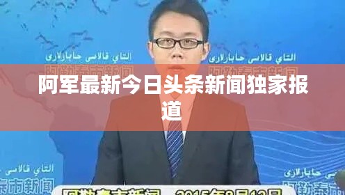 阿軍最新今日頭條新聞獨(dú)家報(bào)道