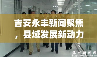 吉安永豐新聞聚焦，縣域發(fā)展新動力與地方治理創(chuàng)新篇章