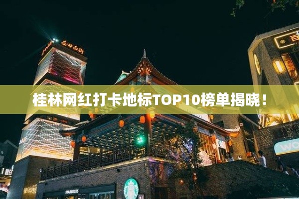 桂林網(wǎng)紅打卡地標TOP10榜單揭曉！