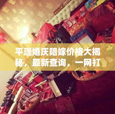 平遙婚慶陪嫁價(jià)格大揭秘，最新查詢，一網(wǎng)打盡！