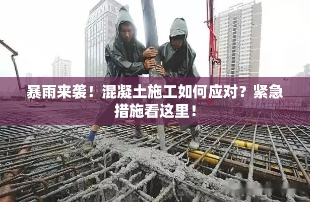 暴雨來襲！混凝土施工如何應(yīng)對(duì)？緊急措施看這里！