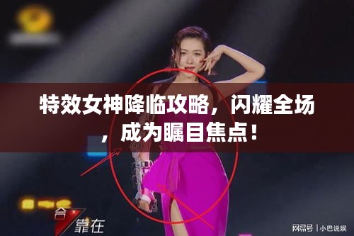 特效女神降臨攻略，閃耀全場(chǎng)，成為矚目焦點(diǎn)！