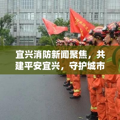 宜興消防新聞聚焦，共建平安宜興，守護(hù)城市安全防線