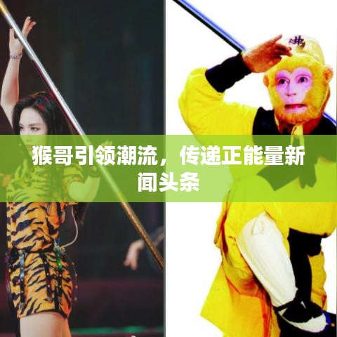 猴哥引領(lǐng)潮流，傳遞正能量新聞?lì)^條