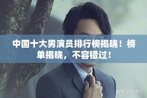 中國(guó)十大男演員排行榜揭曉！榜單揭曉，不容錯(cuò)過(guò)！