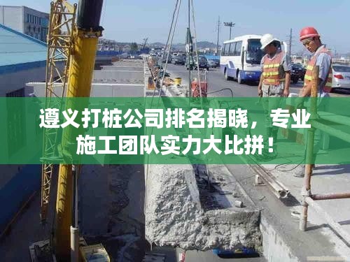 遵義打樁公司排名揭曉，專業(yè)施工團隊實力大比拼！