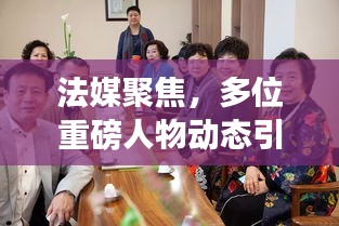 法媒聚焦，多位重磅人物動態(tài)引發(fā)密切關(guān)注