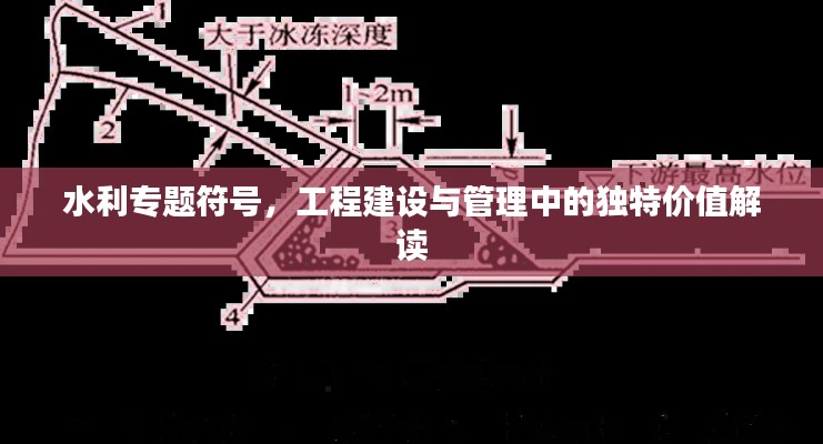 水利專題符號(hào)，工程建設(shè)與管理中的獨(dú)特價(jià)值解讀
