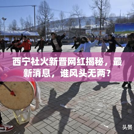 西寧社火新晉網(wǎng)紅揭秘，最新消息，誰(shuí)風(fēng)頭無(wú)兩？