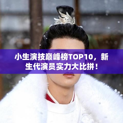 小生演技巔峰榜TOP10，新生代演員實力大比拼！