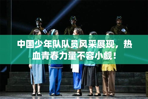 中國少年隊(duì)隊(duì)員風(fēng)采展現(xiàn)，熱血青春力量不容小覷！